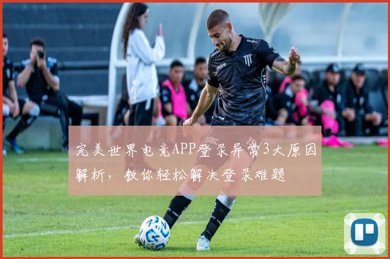完美世界电竞APP登录异常3大原因解析，教你轻松解决登录难题
