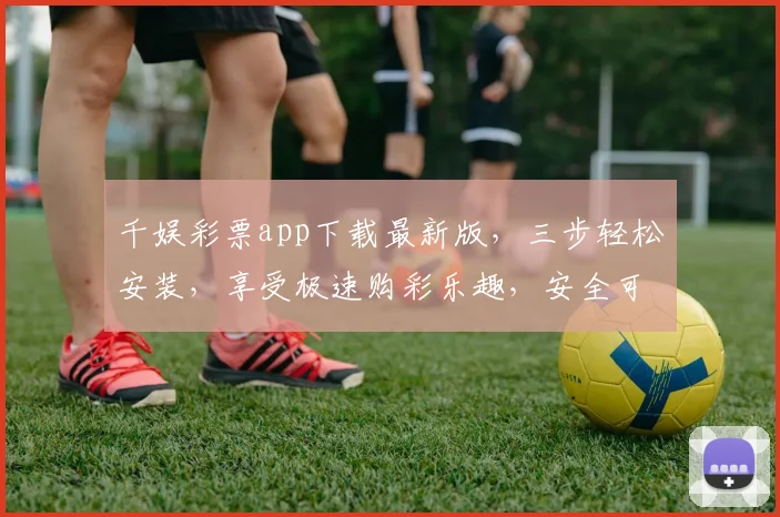 千娱彩票app下载最新版，三步轻松安装，享受极速购彩乐趣，安全可靠，不容错过