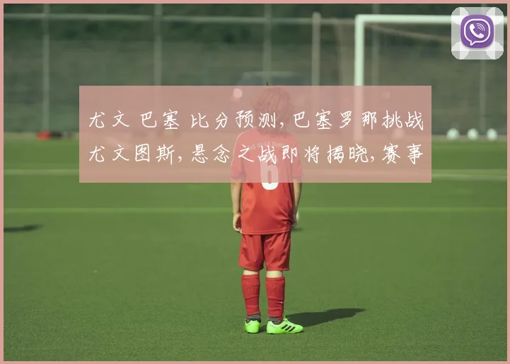 尤文 巴塞 比分预测,巴塞罗那挑战尤文图斯,悬念之战即将揭晓,赛事看点多多,敬请期待