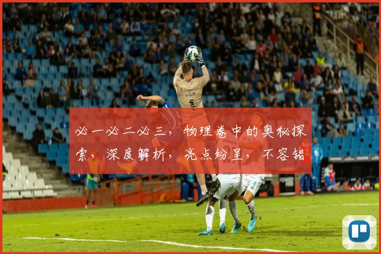 必一必二必三，物理卷中的奥秘探索，深度解析，亮点纷呈，不容错过