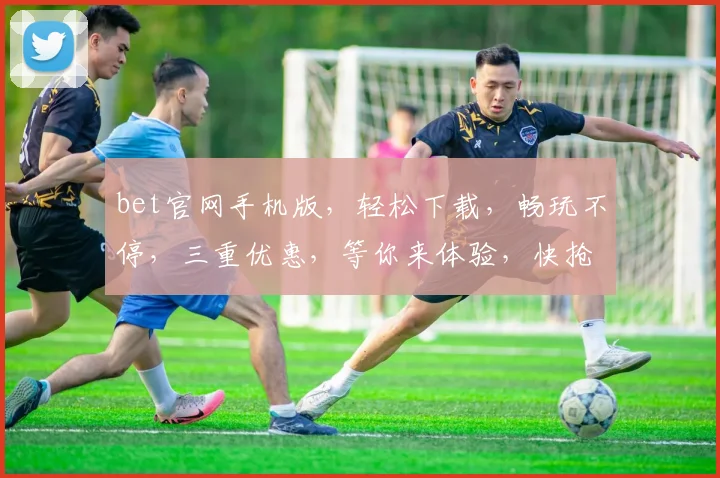 bet官网手机版，轻松下载，畅玩不停，三重优惠，等你来体验，快抢购