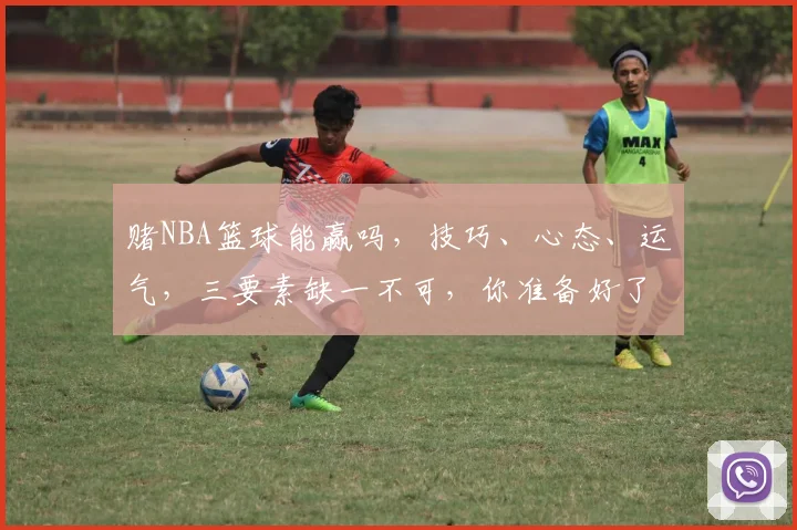 赌NBA篮球能赢吗，技巧、心态、运气，三要素缺一不可，你准备好了吗