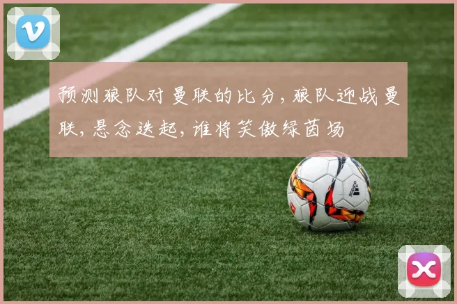 预测狼队对曼联的比分,狼队迎战曼联,悬念迭起,谁将笑傲绿茵场