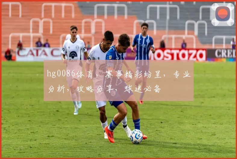 hg0086体育，赛事精彩纷呈，专业分析，攻略分享，球迷必备