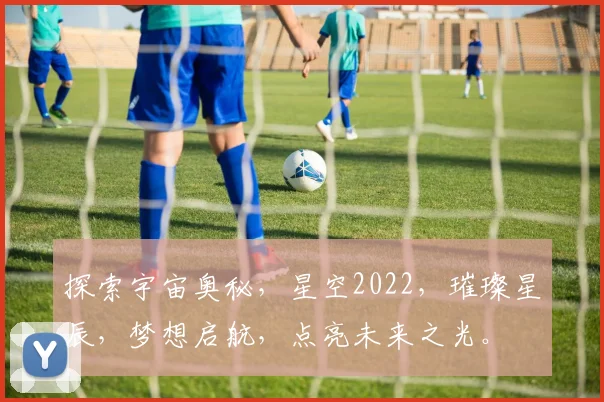 探索宇宙奥秘，星空2022，璀璨星辰，梦想启航，点亮未来之光。