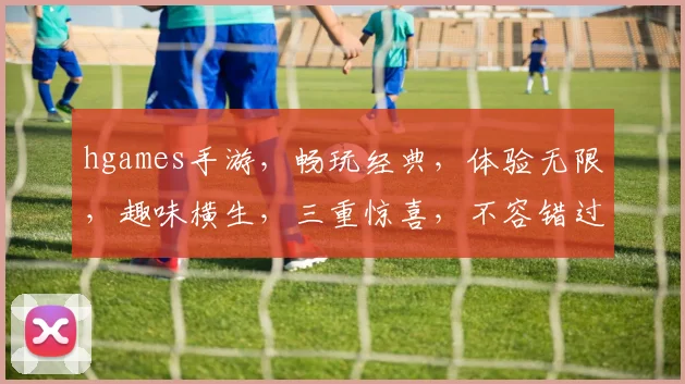 hgames手游，畅玩经典，体验无限，趣味横生，三重惊喜，不容错过