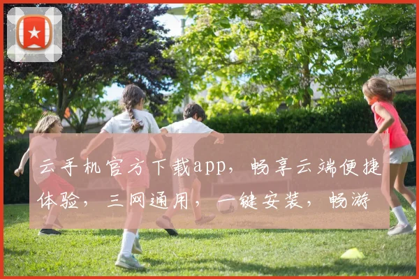 云手机官方下载app，畅享云端便捷体验，三网通用，一键安装，畅游无阻，必看攻略
