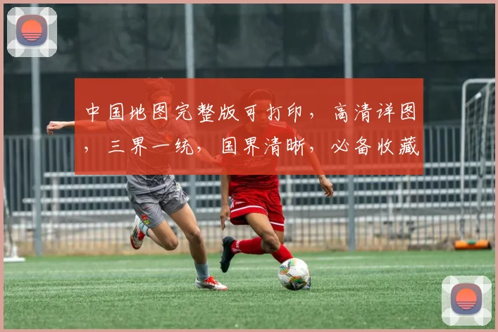 中国地图完整版可打印，高清详图，三界一统，国界清晰，必备收藏