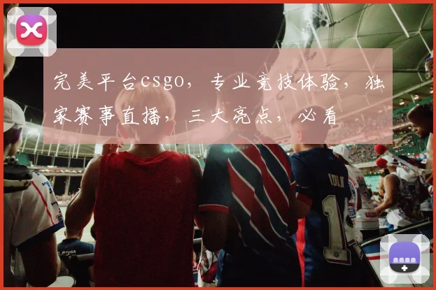 完美平台csgo，专业竞技体验，独家赛事直播，三大亮点，必看