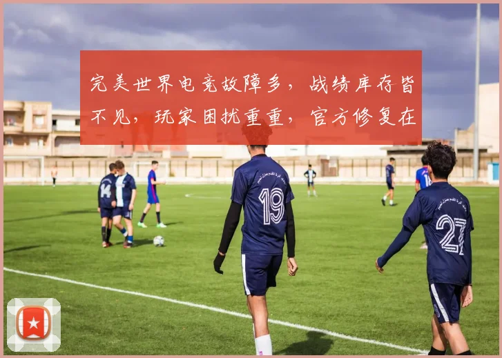 完美世界电竞故障多，战绩库存皆不见，玩家困扰重重，官方修复在即，敬请期待