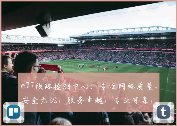 e77线路检测中心：专注网络质量，安全无忧，服务卓越，专业可靠，全面保障。